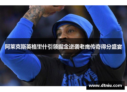 阿莱克斯英格里什引领掘金逆袭老鹰传奇得分盛宴