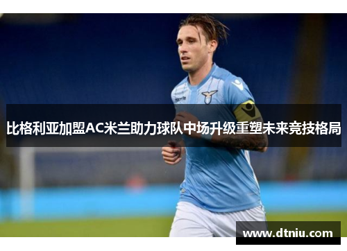 比格利亚加盟AC米兰助力球队中场升级重塑未来竞技格局
