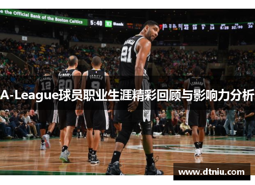 A-League球员职业生涯精彩回顾与影响力分析