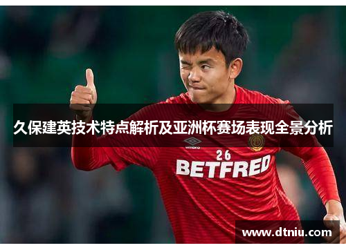 久保建英技术特点解析及亚洲杯赛场表现全景分析