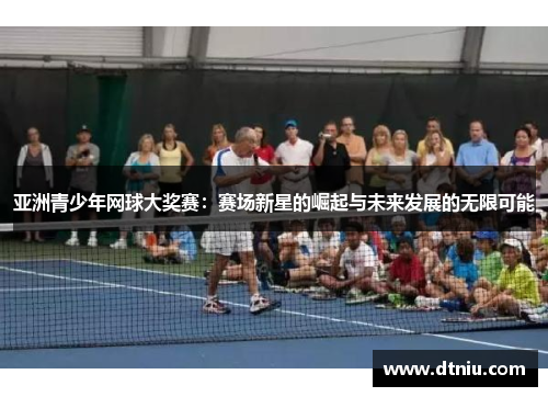 亚洲青少年网球大奖赛：赛场新星的崛起与未来发展的无限可能