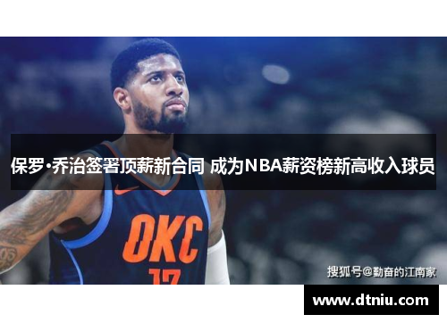 保罗·乔治签署顶薪新合同 成为NBA薪资榜新高收入球员