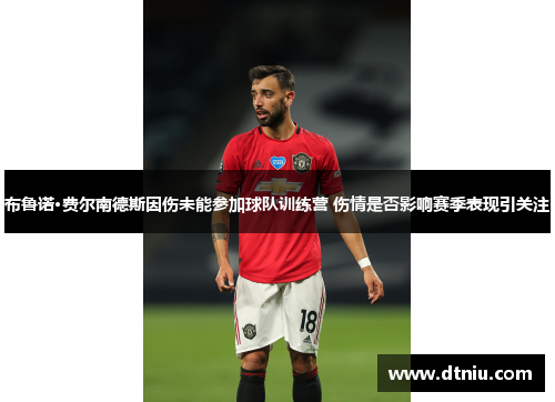 布鲁诺·费尔南德斯因伤未能参加球队训练营 伤情是否影响赛季表现引关注