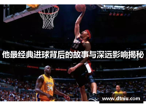 他最经典进球背后的故事与深远影响揭秘