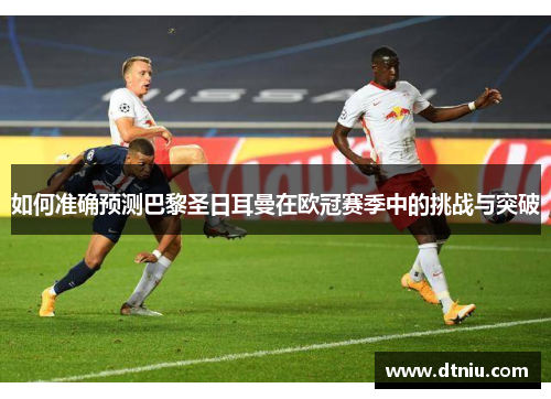 如何准确预测巴黎圣日耳曼在欧冠赛季中的挑战与突破