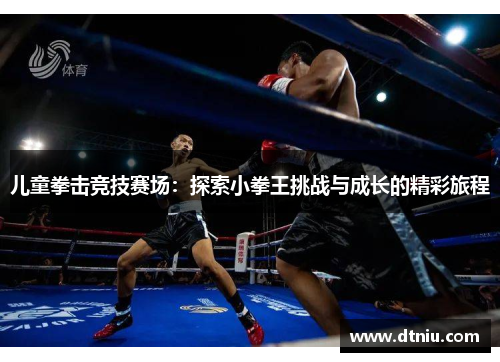 儿童拳击竞技赛场：探索小拳王挑战与成长的精彩旅程