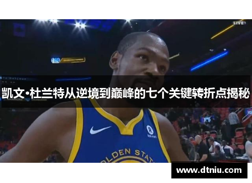 凯文·杜兰特从逆境到巅峰的七个关键转折点揭秘
