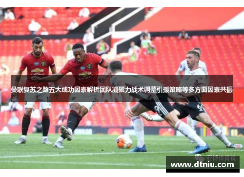 曼联复苏之路五大成功因素解析团队凝聚力战术调整引援策略等多方面因素共振