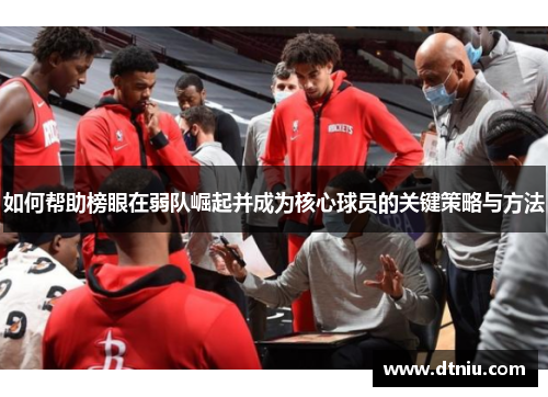 如何帮助榜眼在弱队崛起并成为核心球员的关键策略与方法