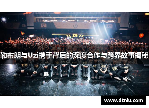 勒布朗与Uzi携手背后的深度合作与跨界故事揭秘