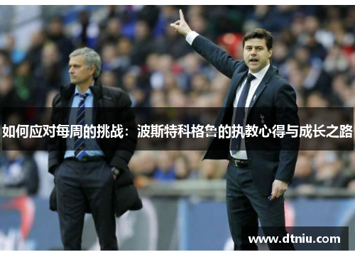 如何应对每周的挑战：波斯特科格鲁的执教心得与成长之路