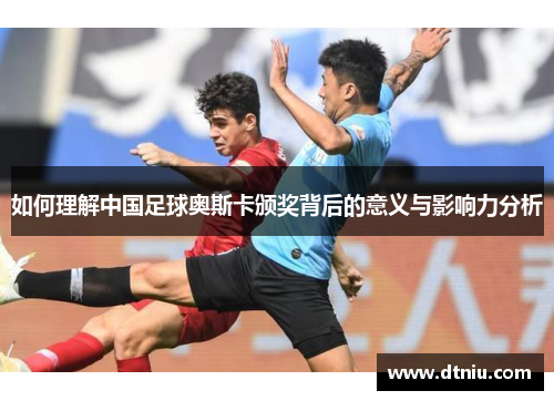 如何理解中国足球奥斯卡颁奖背后的意义与影响力分析