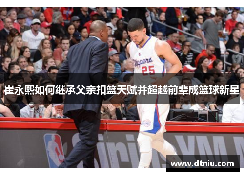 崔永熙如何继承父亲扣篮天赋并超越前辈成篮球新星