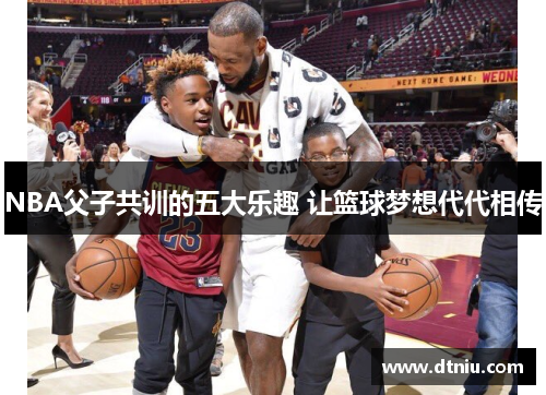 NBA父子共训的五大乐趣 让篮球梦想代代相传
