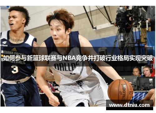 如何参与新篮球联赛与NBA竞争并打破行业格局实现突破