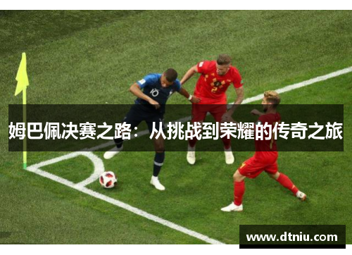 姆巴佩决赛之路：从挑战到荣耀的传奇之旅