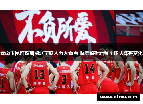 云南玉昆前锋加盟辽宁铁人五大看点 深度解析新赛季球队阵容变化