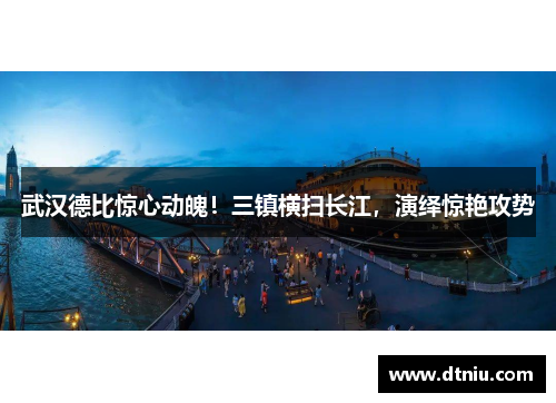 武汉德比惊心动魄！三镇横扫长江，演绎惊艳攻势