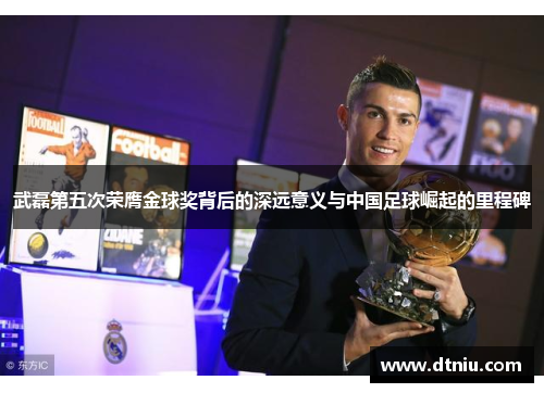武磊第五次荣膺金球奖背后的深远意义与中国足球崛起的里程碑