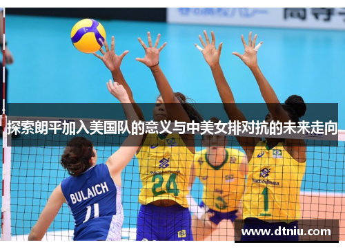 探索朗平加入美国队的意义与中美女排对抗的未来走向