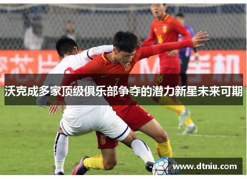 沃克成多家顶级俱乐部争夺的潜力新星未来可期