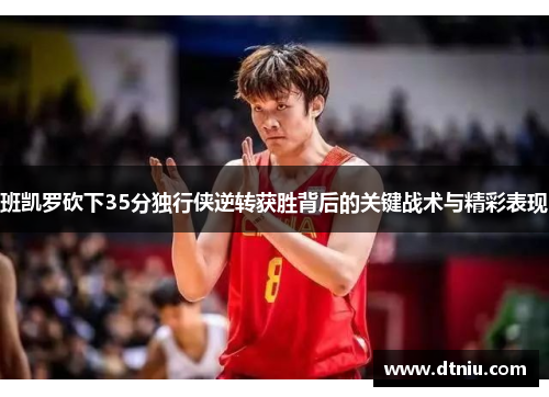 班凯罗砍下35分独行侠逆转获胜背后的关键战术与精彩表现