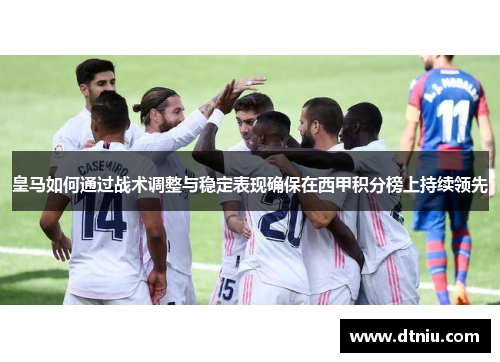 皇马如何通过战术调整与稳定表现确保在西甲积分榜上持续领先