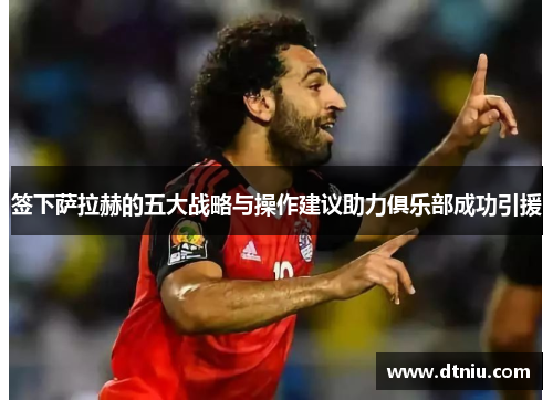 签下萨拉赫的五大战略与操作建议助力俱乐部成功引援