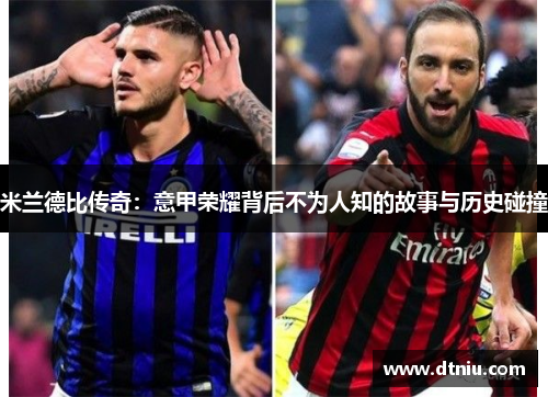 米兰德比传奇：意甲荣耀背后不为人知的故事与历史碰撞