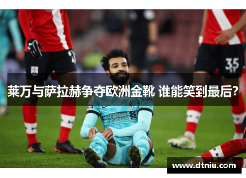 莱万与萨拉赫争夺欧洲金靴 谁能笑到最后? 莱万与萨拉赫争夺欧洲金靴 谁能笑到最后?