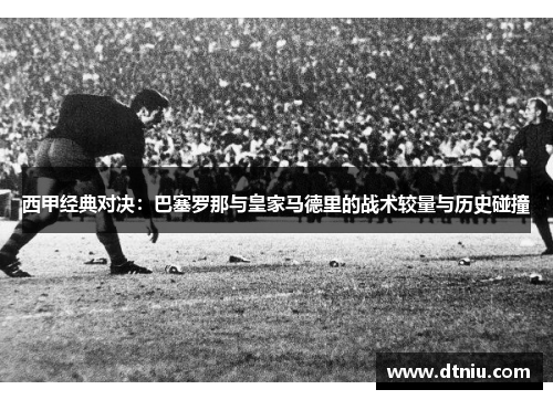 西甲经典对决：巴塞罗那与皇家马德里的战术较量与历史碰撞