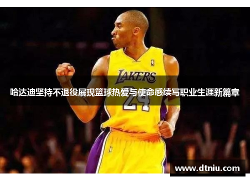 哈达迪坚持不退役展现篮球热爱与使命感续写职业生涯新篇章 哈达迪坚持不退役展现篮球热爱与使命感续写职业生涯新篇章