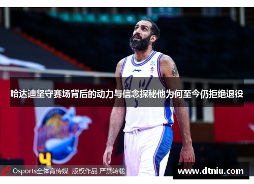 哈达迪坚守赛场背后的动力与信念探秘他为何至今仍拒绝退役