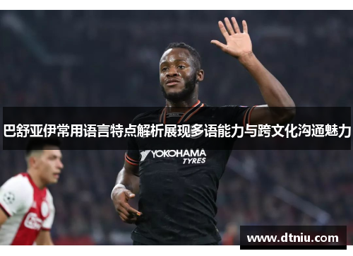 巴舒亚伊常用语言特点解析展现多语能力与跨文化沟通魅力 巴舒亚伊常用语言特点解析展现多语能力与跨文化沟通魅力