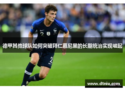 德甲其他球队如何突破拜仁慕尼黑的长期统治实现崛起 德甲其他球队如何突破拜仁慕尼黑的长期统治实现崛起