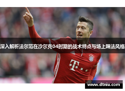 深入解析法尔范在沙尔克04时期的战术特点与场上踢法风格