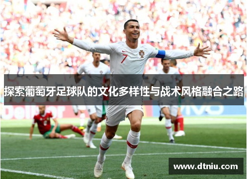 探索葡萄牙足球队的文化多样性与战术风格融合之路 探索葡萄牙足球队的文化多样性与战术风格融合之路