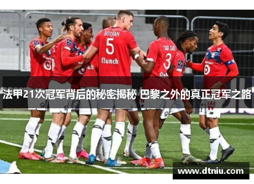 法甲21次冠军背后的秘密揭秘 巴黎之外的真正冠军之路