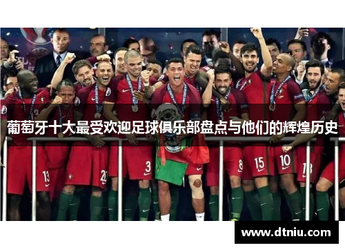 葡萄牙十大最受欢迎足球俱乐部盘点与他们的辉煌历史