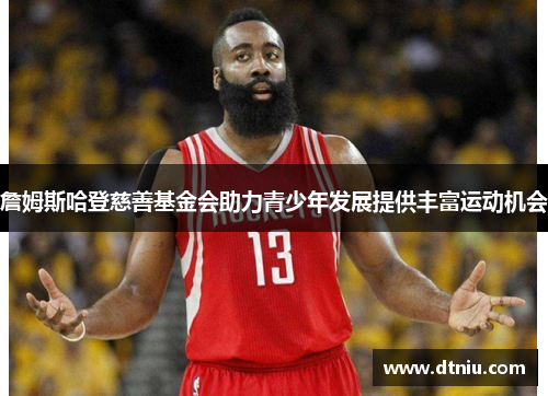 詹姆斯哈登慈善基金会助力青少年发展提供丰富运动机会