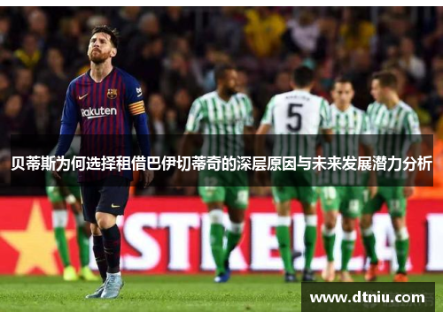 贝蒂斯为何选择租借巴伊切蒂奇的深层原因与未来发展潜力分析 贝蒂斯为何选择租借巴伊切蒂奇的深层原因与未来发展潜力分析