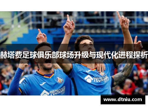 赫塔费足球俱乐部球场升级与现代化进程探析