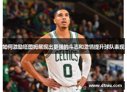 如何激励塔图姆展现出更强的斗志和激情提升球队表现